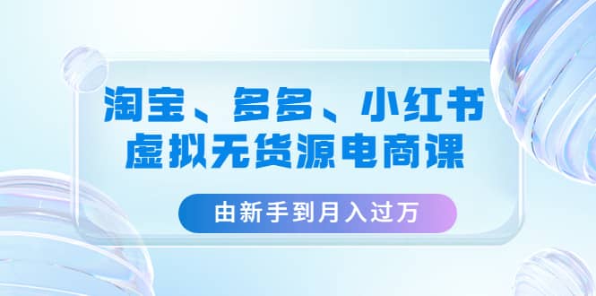 淘宝、多多、小红书-虚拟无货源电商课（3套课程）小鳄启创-网创项目资源站-副业项目-创业项目-搞钱项目小鳄启创