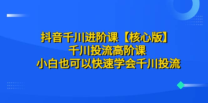 抖音千川进阶课【核心版】 千川投流高阶课 小白也可以快速学会千川投流小鳄启创-网创项目资源站-副业项目-创业项目-搞钱项目小鳄启创