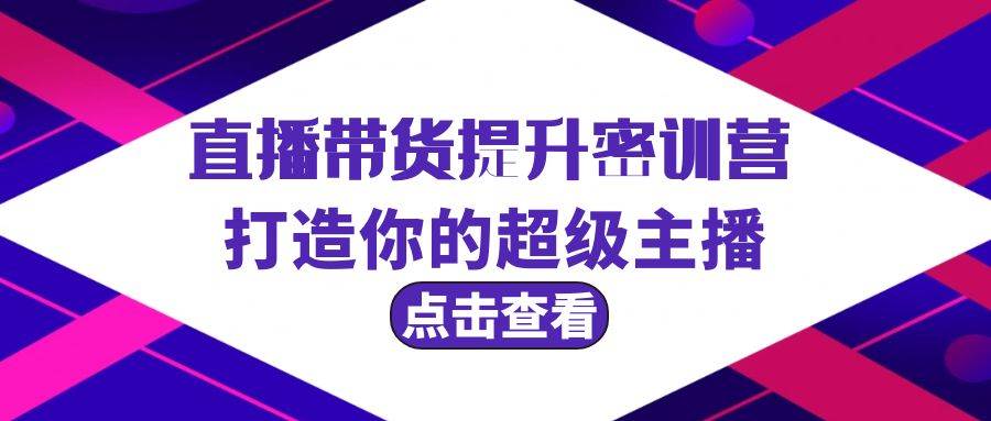 直播带货提升特训营，打造你的超级主播（3节直播课+配套资料）小鳄启创-网创项目资源站-副业项目-创业项目-搞钱项目小鳄启创