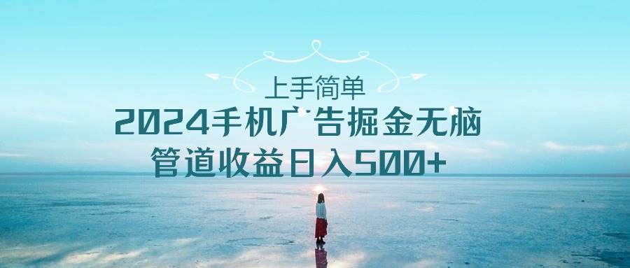 上手简单，2024手机广告掘金无脑，管道收益日入500+小鳄启创-网创项目资源站-副业项目-创业项目-搞钱项目小鳄启创