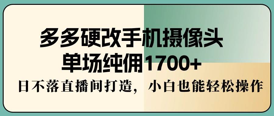 多多硬改手机摄像头，单场纯佣1700+，日不落直播间打造，小白也能轻松操作小鳄启创-网创项目资源站-副业项目-创业项目-搞钱项目小鳄启创