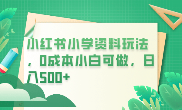 小红书小学资料玩法，0成本小白可做日入500+（教程+资料）小鳄启创-网创项目资源站-副业项目-创业项目-搞钱项目小鳄启创