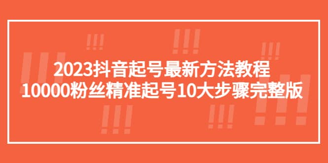 2023抖音起号最新方法教程：10000粉丝精准起号10大步骤完整版小鳄启创-网创项目资源站-副业项目-创业项目-搞钱项目小鳄启创