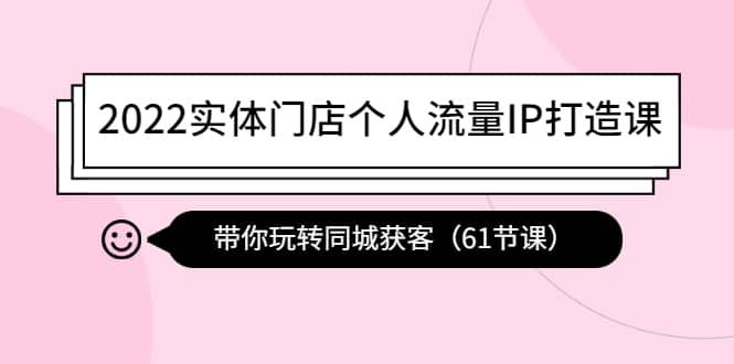 2022实体门店个人流量IP打造课：带你玩转同城获客（61节课）小鳄启创-网创项目资源站-副业项目-创业项目-搞钱项目小鳄启创