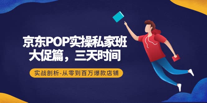 京东POP实操私家班：大促篇，3天时间，实战剖析-从零到百万爆款店铺小鳄启创-网创项目资源站-副业项目-创业项目-搞钱项目小鳄启创