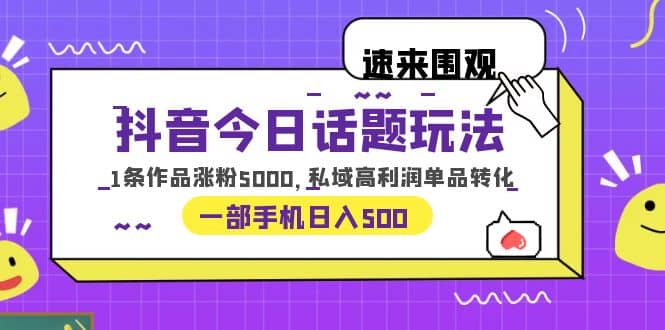 抖音今日话题玩法，1条作品涨粉5000，私域高利润单品转化 一部手机日入500小鳄启创-网创项目资源站-副业项目-创业项目-搞钱项目小鳄启创