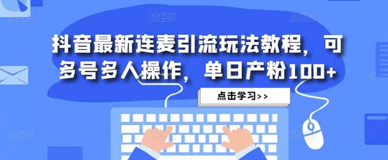 抖音最新连麦引流玩法教程，可多号多人操作小鳄启创-网创项目资源站-副业项目-创业项目-搞钱项目小鳄启创