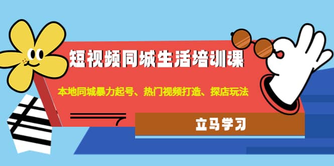 短视频同城生活培训课：本地同城暴力起号、热门视频打造、探店玩法小鳄启创-网创项目资源站-副业项目-创业项目-搞钱项目小鳄启创