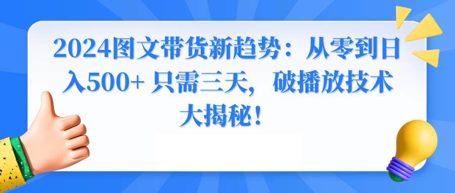 2024图文带货新趋势：从零到日入500+ 只需三天，破播放技术大揭秘！小鳄启创-网创项目资源站-副业项目-创业项目-搞钱项目小鳄启创