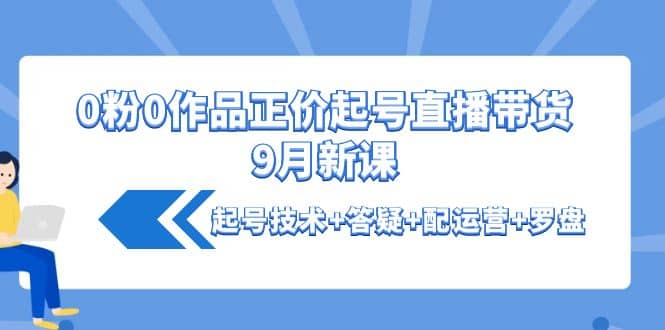 0粉0作品正价起号直播带货9月新课：起号技术+答疑+配运营+罗盘小鳄启创-网创项目资源站-副业项目-创业项目-搞钱项目小鳄启创