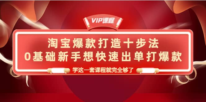淘宝爆款打造十步法，0基础新手想快速出单打爆款，学这一套课程就完全够了小鳄启创-网创项目资源站-副业项目-创业项目-搞钱项目小鳄启创