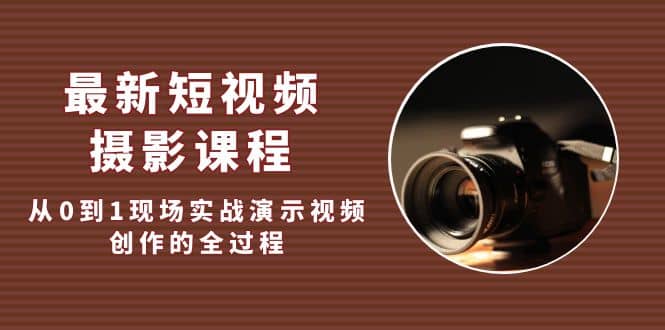 最新短视频·摄影课程，从0到1现场实战演示视频创作的全过程小鳄启创-网创项目资源站-副业项目-创业项目-搞钱项目小鳄启创