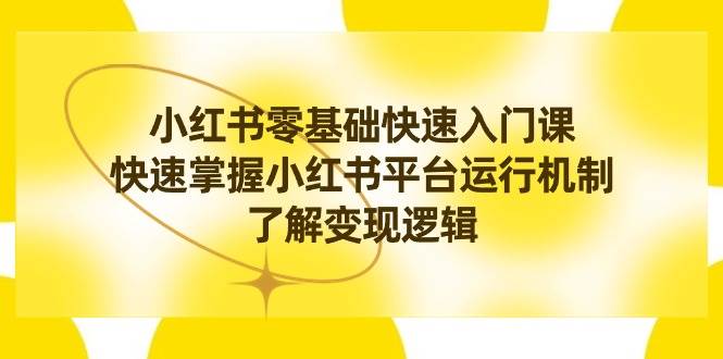 小红书0基础快速入门课，快速掌握小红书平台运行机制，了解变现逻辑小鳄启创-网创项目资源站-副业项目-创业项目-搞钱项目小鳄启创
