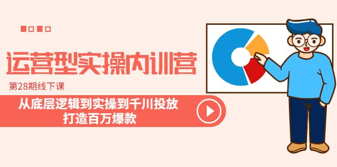 运营型实操内训营-第28期线下课 从底层逻辑到实操到千川投放 打造百万爆款小鳄启创-网创项目资源站-副业项目-创业项目-搞钱项目小鳄启创