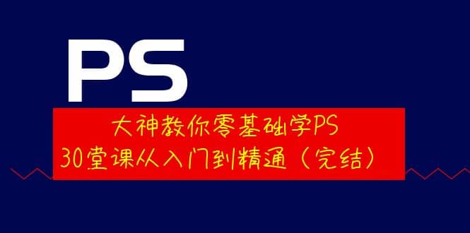 大神教你零基础学PS，30堂课从入门到精通（完结）小鳄启创-网创项目资源站-副业项目-创业项目-搞钱项目小鳄启创