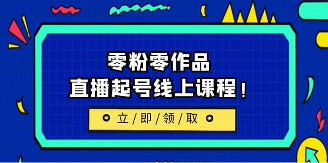2023/7月最新线上课：更新两节，零粉零作品，直播起号线上课程小鳄启创-网创项目资源站-副业项目-创业项目-搞钱项目小鳄启创