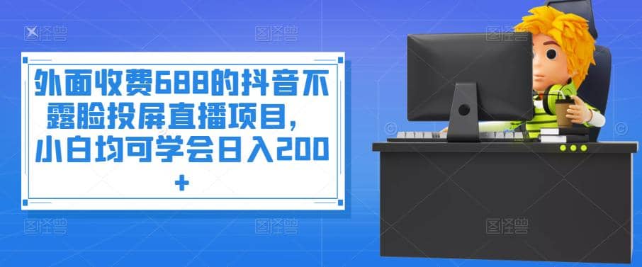 外面收费688的抖音不露脸投屏直播项目，小白均可学会日入200+小鳄启创-网创项目资源站-副业项目-创业项目-搞钱项目小鳄启创