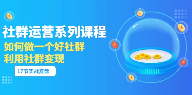 「社群运营系列课程」如何做一个好社群，利用社群变现（17节实战复盘）小鳄启创-网创项目资源站-副业项目-创业项目-搞钱项目小鳄启创