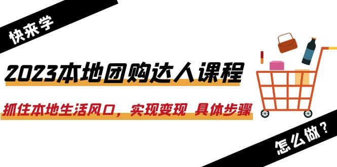2023本地团购达人课程：抓住本地生活风口，实现变现 具体步骤（22节课）小鳄启创-网创项目资源站-副业项目-创业项目-搞钱项目小鳄启创