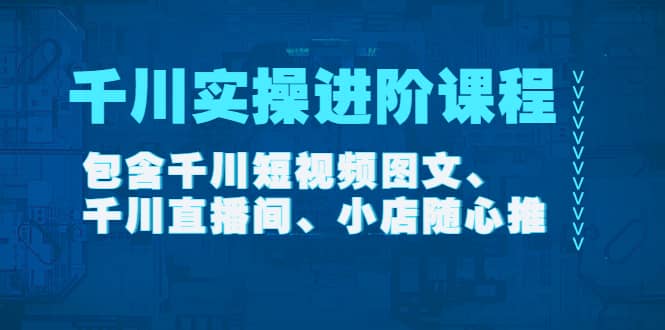 千川实操进阶课程（11月更新）包含千川短视频图文、千川直播间、小店随心推小鳄启创-网创项目资源站-副业项目-创业项目-搞钱项目小鳄启创