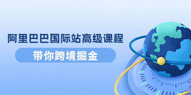 阿里巴巴国际站高级课程：带你跨境掘金，选品+优化+广告+推广小鳄启创-网创项目资源站-副业项目-创业项目-搞钱项目小鳄启创