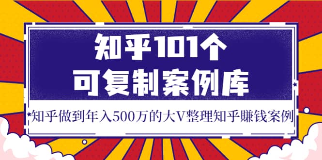知乎101个可复制案例库，知乎做到年入500万的大V整理知乎賺钱案例小鳄启创-网创项目资源站-副业项目-创业项目-搞钱项目小鳄启创