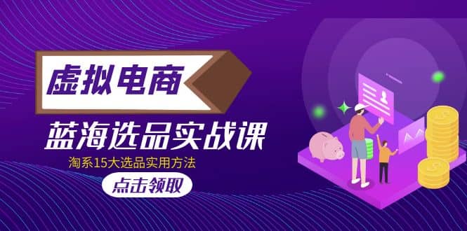 虚拟电商 · 蓝海选品实战课，淘系15大选品实用方法小鳄启创-网创项目资源站-副业项目-创业项目-搞钱项目小鳄启创