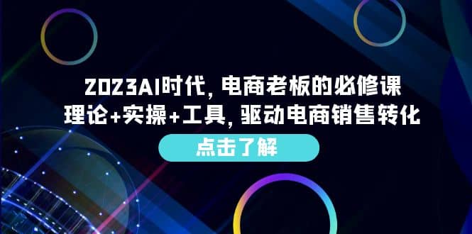 2023AI·时代，电商老板的必修课，理论+实操+工具，驱动电商销售转化小鳄启创-网创项目资源站-副业项目-创业项目-搞钱项目小鳄启创