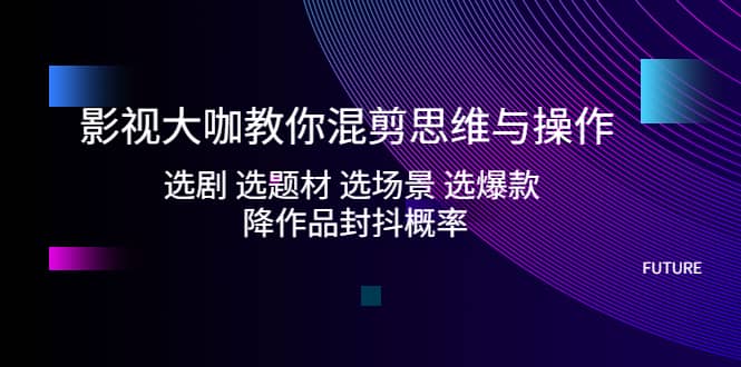 影视大咖教你混剪思维与操作：选剧 选题材 选场景 选爆款 降作品封抖概率小鳄启创-网创项目资源站-副业项目-创业项目-搞钱项目小鳄启创