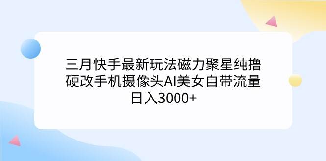 三月快手最新玩法磁力聚星纯撸，硬改手机摄像头AI美女自带流量日入3000+…小鳄启创-网创项目资源站-副业项目-创业项目-搞钱项目小鳄启创