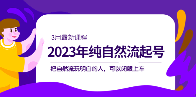 2023年纯自然流·起号课程，把自然流·玩明白的人 可以闭眼上车（3月更新）小鳄启创-网创项目资源站-副业项目-创业项目-搞钱项目小鳄启创