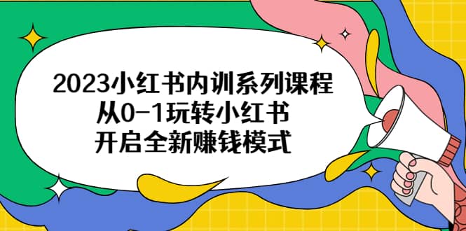 2023小红书内训系列课程，从0-1玩转小红书，开启全新赚钱模式小鳄启创-网创项目资源站-副业项目-创业项目-搞钱项目小鳄启创