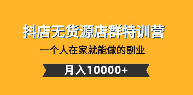 抖店无货源店群特训营：一个人在家就能做的副业小鳄启创-网创项目资源站-副业项目-创业项目-搞钱项目小鳄启创