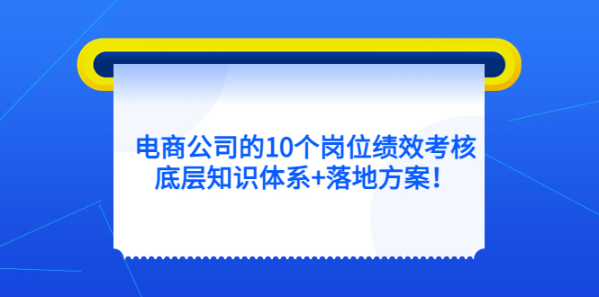 电商公司的10个岗位绩效考核的底层知识体系+落地方案小鳄启创-网创项目资源站-副业项目-创业项目-搞钱项目小鳄启创