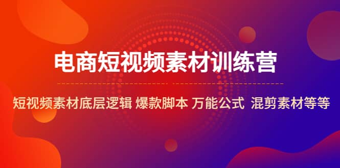 电商短视频素材训练营：短视频素材底层逻辑 爆款脚本 万能公式 混剪素材等小鳄启创-网创项目资源站-副业项目-创业项目-搞钱项目小鳄启创