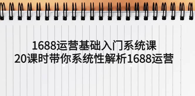 1688运营基础入门系统课，20课时带你系统性解析1688运营小鳄启创-网创项目资源站-副业项目-创业项目-搞钱项目小鳄启创