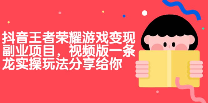 抖音王者荣耀游戏变现副业项目，视频版一条龙实操玩法分享给你小鳄启创-网创项目资源站-副业项目-创业项目-搞钱项目小鳄启创