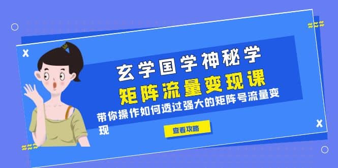 玄学国学神秘学矩阵·流量变现课，带你操作如何透过强大的矩阵号流量变现小鳄启创-网创项目资源站-副业项目-创业项目-搞钱项目小鳄启创