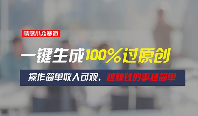 情感小众赛道，一键生成100%过原创，操作简单收入可观，越赚钱的事越简单小鳄启创-网创项目资源站-副业项目-创业项目-搞钱项目小鳄启创
