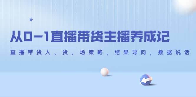 从0-1直播带货主播养成记，直播带货人、货、场策略，结果导向，数据说话小鳄启创-网创项目资源站-副业项目-创业项目-搞钱项目小鳄启创