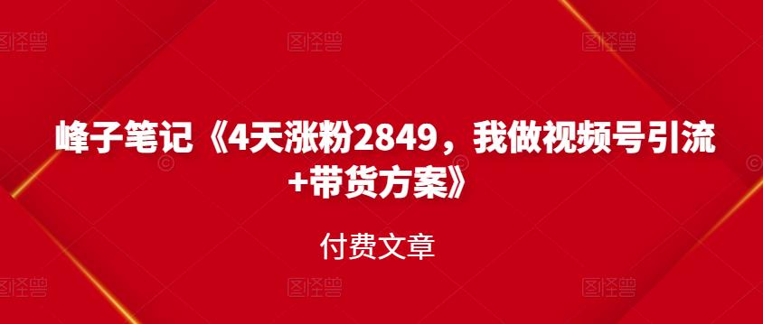 峰子笔记《4天涨粉2849，我做视频号引流+带货方案》付费文章小鳄启创-网创项目资源站-副业项目-创业项目-搞钱项目小鳄启创