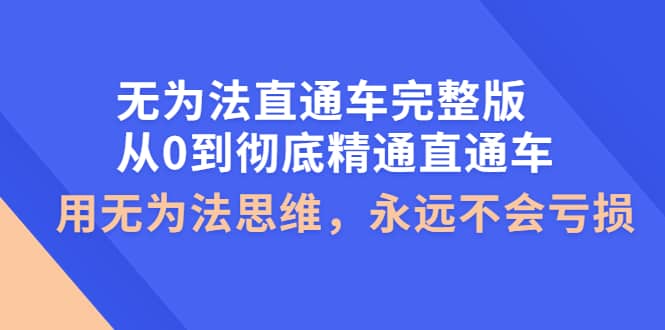 无为法直通车完整版：从0到彻底精通直通车，用无为法思维，永远不会亏损小鳄启创-网创项目资源站-副业项目-创业项目-搞钱项目小鳄启创