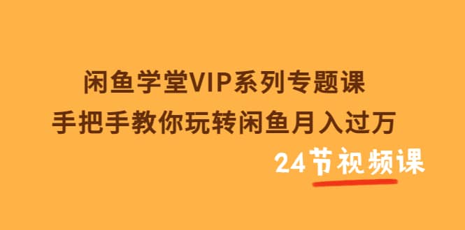 闲鱼学堂VIP系列专题课：手把手教你玩转闲鱼月入过万（共24节视频课）小鳄启创-网创项目资源站-副业项目-创业项目-搞钱项目小鳄启创