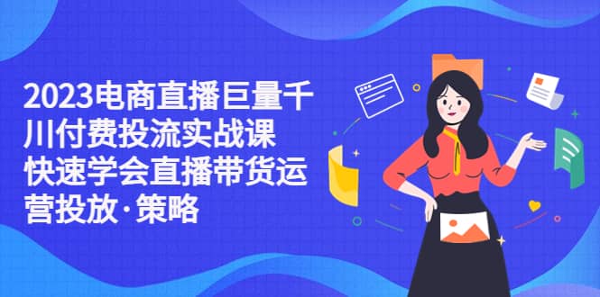 2023电商直播巨量千川付费投流实战课，快速学会直播带货运营投放·策略小鳄启创-网创项目资源站-副业项目-创业项目-搞钱项目小鳄启创