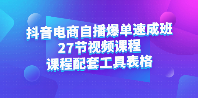 抖音电商自播爆单速成班：27节视频课程+课程配套工具表格小鳄启创-网创项目资源站-副业项目-创业项目-搞钱项目小鳄启创