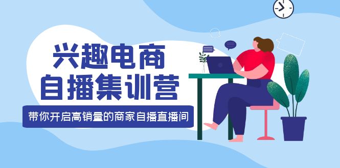 兴趣电商自播集训营：三大核心能力 12种玩法 提高销量，核心落地实操小鳄启创-网创项目资源站-副业项目-创业项目-搞钱项目小鳄启创