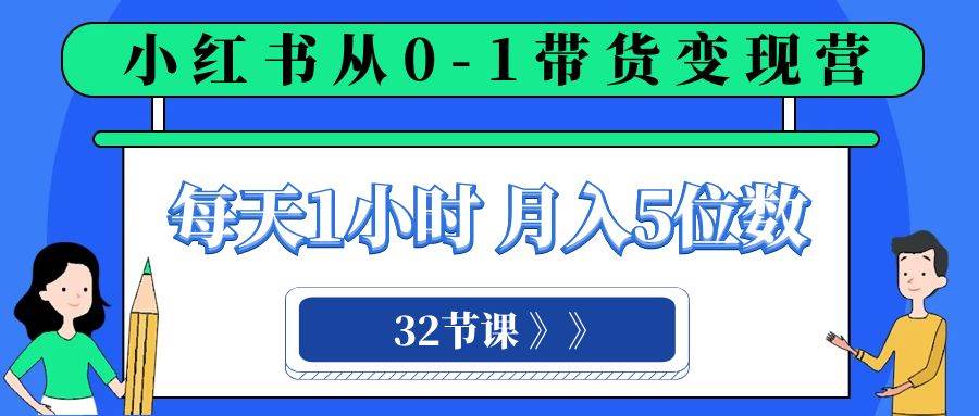 小红书 0-1带货变现营，每天1小时，轻松月入5位数（32节课）小鳄启创-网创项目资源站-副业项目-创业项目-搞钱项目小鳄启创