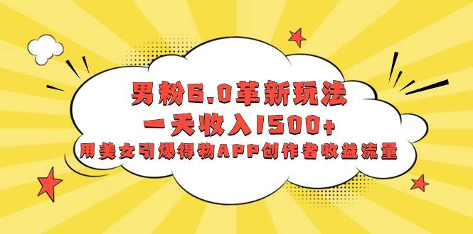 男粉6.0革新玩法，一天收入1500+，用美女引爆得物APP创作者收益流量小鳄启创-网创项目资源站-副业项目-创业项目-搞钱项目小鳄启创