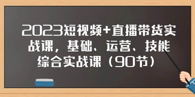 2023短视频+直播带货实战课，基础、运营、技能综合实操课（90节）小鳄启创-网创项目资源站-副业项目-创业项目-搞钱项目小鳄启创
