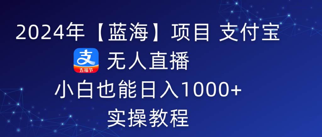 2024年【蓝海】项目 支付宝无人直播 小白也能日入1000+  实操教程小鳄启创-网创项目资源站-副业项目-创业项目-搞钱项目小鳄启创